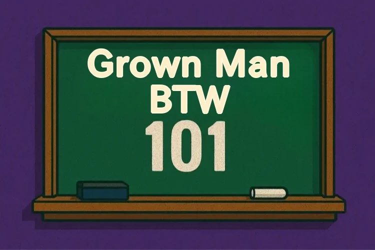 Grown Man Btw 101